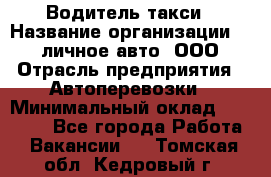 Водитель такси › Название организации ­ 100личное авто, ООО › Отрасль предприятия ­ Автоперевозки › Минимальный оклад ­ 90 000 - Все города Работа » Вакансии   . Томская обл.,Кедровый г.